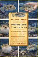 LE GUIDE ULTIME DE L'ÉLEVEUR DE POISSONS-GLOBE À TACHES BLANCHES: Techniques d'experts pour assurer le bien-être et la prospérité des poissons-globes à points blancs en aquarium marin cover image
