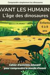 Avant les humains, l’âge des dinosaures: Cahier d’activités éducatif pour comprendre le monde d’avant – Enfants de 6 à 8 ans (Comprendre simplement les dinosaures) (French Edition) cover image