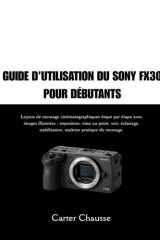 GUIDE D'UTILISATION DU SONY FX30 POUR DÉBUTANTS: Leçons de montage cinématographiques étape par étape avec images illustrées : exposition, mise au ... pratique du montage. (French Edition) cover image
