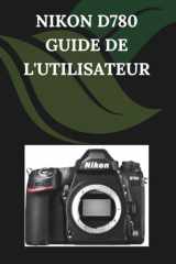 Nikon D780 Guide de l'utilisateur: Un manuel pas à pas pour débutants et seniors couvrant les fonctionnalités essentielles de l'appareil photo, les ... les conseils, les astuces (French Edition) cover image