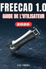 FREECAD 1.0 GUIDE DE L'UTILISATEUR: Le manuel complet, étape par étape, pour les débutants souhaitant maîtriser la modélisation 3D paramétrique, ... concevoir à partir de zéro. (French Edition) cover image