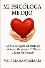 MI PSICÓLOGA ME DIJO: 100 Sesiones para Liberarte de la Culpa, Abrazarte a Ti Mismo y Sanar Tu Corazón (Spanish Edition) cover image
