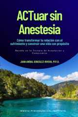 ACTuar sin Anestesia: Cómo transformar tu relación con el sufrimiento y construir una vida con propósito (Basado en la en la Terapia de Aceptación y Compromiso) (Spanish Edition) cover image