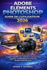 ADOBE ÉLÉMENTS PHOTOSHOP GUIDE DE L'UTILISATEUR 2026: Le guide simplifié pour maîtriser la retouche photo, organiser sa bibliothèque et créer des designs professionnels (French Edition) cover image