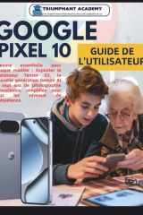 Google Pixel 10 Guide de l'utilisateur: L'œuvre essentielle pour chaque modèle : Exploiter le processeur Tensor G5, la nouvelle génération Gemini AI ... Success User Guides) (French Edition) cover image