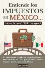 Entiende los impuestos en México… antes de que el IRS lo haga por ti: La guía simple y poderosa para ciudadanos y residentes de EE. UU. que invierten, ... o hacen negocios en México (Spanish Edition) cover image