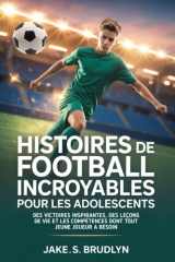 Histoires de football incroyables Pour les adolescents: Des victoires inspirantes, des leçons de vie et les compétences dont tout jeune joueur a besoin (French Edition) cover image