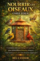 NOURRIR LES OISEAUX CHEZ VOUS: Comment créer une mangeoire parfaite pour attirer divers oiseaux, même si vous n'avez jamais pris soin d'oiseaux auparavant ! (French Edition) cover image