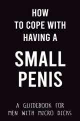 How To Cope With Having A Small Penis A Guidebook for Men With Micro Dicks: Hilarious Lined Notebook for Women, Men, Teens, Co Workers and Seniors - ... Thanksgiving, Easter, Valentine's Day cover image