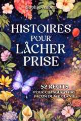 Histoires pour lâcher prise: 52 récits pour changer votre façon de voir la vie. Une histoire ne se débat pas avec votre mental, elle s’adresse ... intuitive qui sait déjà. (French Edition) cover image