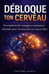 DÉBLOQUE TON CERVEAU: Neuroplasticité, langage et puissance mentale pour reconstruire un esprit libre (French Edition) cover image