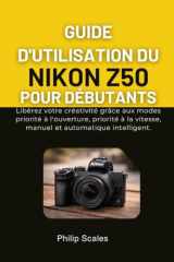 GUIDE D'UTILISATION DU NIKON Z50 POUR DÉBUTANTS: Libérez votre créativité grâce aux modes priorité à l'ouverture, priorité à la vitesse, manuel et automatique intelligent. (French Edition) cover image