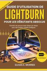 GUIDE D'UTILISATION DE LIGHTBURN POUR LES DÉBUTANTS ABSOLUS: Tutoriels de gravure laser étape par étape avec des projets créatifs pratiques (French Edition) cover image