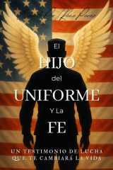 El Hijo Del Uniforme Y La Fe: Un Testimonio Que Te Cambiara La Vida (Spanish Edition) cover image