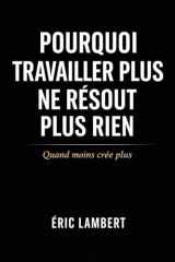 Pourquoi Travailler Plus Ne Résout Plus Rien: Quand moins crée plus (French Edition) cover image