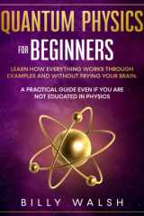 Quantum Physics for Beginners Learn How Everything Works Through Examples and Without Frying Your Brain. a Practical Guide Even If You Are Not Educated in Physics. + 10 Examples in Everyday Life cover image