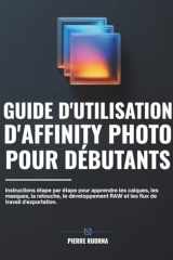 Guide d'utilisation d'Affinity Photo pour débutants: Instructions étape par étape pour apprendre les calques, les masques, la retouche, le ... de travail d'exportation. (French Edition) cover image