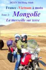 France - Vietnam à moto: Tome 2: MONGOLIE à MOTO - la merveille sur terre (Histoire vraie, guide pour voyager en Mongolie à moto) (France - Vietnam à moto en 3 livres) (French Edition) cover image