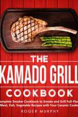 The Kamado Grill Cookbook: Complete Smoker Cookbook to Smoke and Grill Full-Flavor Meat, Fish, Game, Vegetable Recipes with Your Ceramic Cooker cover image