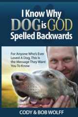 I Know Why Dog Is GOD Spelled Backwards: For Anyone Who’s Ever Loved a Dog This Is the Message They Want You to Know cover image