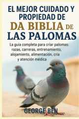 El Mejor Cuidado Y Propiedad de la Biblia de Las Palomas - La guía completa para criar palomas: razas, carreras, entrenamiento, alojamiento, alimentación, cría y atención médica cover image