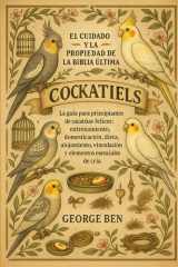 El Cuidado Y La Propiedad de la Biblia Ultima Cockatiels - La guía para principiantes de cacatúas felices: entrenamiento, domesticación, dieta, alojamiento, vinculación y elementos esenciales de cría cover image