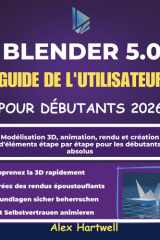 BLENDER 5.0 GUIDE DE L'UTILISATEUR POUR DÉBUTANTS 2026: Modélisation 3D, animation, rendu et création d'éléments étape par étape pour les débutants absolus (French Edition) cover image