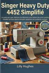 Singer Heavy Duty 4452 Simplifié: Un guide pas à pas, idéal pour les débutants, pour réaliser des points parfaits, travailler les tissus épais et ... les problèmes courants. (French Edition) cover image