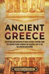 Ancient Greece An Enthralling Overview of Greek History, Starting from the Archaic Period Through the Classical Age to the Hellenistic Civilization cover image