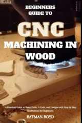 Beginners Guide to CNC Machining in Wood: A Practical Guide to Basic Tools, G-Code, and Designs with Step by Step Illustrations for Beginners. cover image
