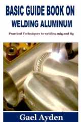 Basic Guide Book on Welding Aluminum Practical Techniques to Welding Mig and Tig cover image