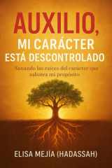 Auxilio mi carácter está descontrolado - Sanando las raíces del carácter que sabotean mi propósito cover image