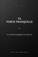 Ta Force Tranquille: le Stoïcisme appliqué à la vraie vie (French Edition) cover image