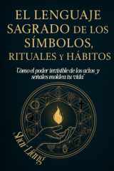 El Lenguaje Sagrado de los Símbolos, Rituales y Hábitos: Descubre el poder oculto detrás de cada acción y transforma tu vida con intención y significado (Spanish Edition) cover image