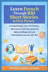 Learn French Through 100 Short Stories in First Person:A Graded Reader with Positive,Motivational Self-Help Stories for Advanced Beginners and ... Learning Stories Series) (French Edition) cover image