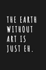 The Earth without art is just Eh.: Wide Ruled 6 x 9 journal cover image