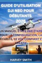 GUIDE D'UTILISATION DJI NEO POUR DÉBUTANTS 2026: UN MANUEL ÉTAPE PAR ÉTAPE POUR LA CONFIGURATION, LA SÉCURITÉ, LE VOL CONFIANT ET CRÉATIF (French Edition) cover image
