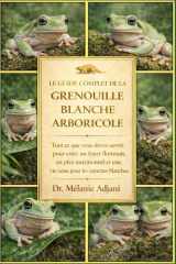 LE GUIDE COMPLET DE LA GRENOUILLE BLANCHE ARBORIQUE: Tout ce que vous devez savoir pour créer un foyer florissant, un plan nutritionnel et une vie saine pour les rainettes blanches. (French Edition) cover image