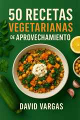 50 Recetas Vegetarianas de Aprovechamiento: Residuo cero en tu cocina para reutilizar sobras con platos fáciles, económicos y sabrosos (Spanish Edition) cover image