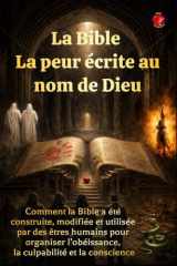 La Bible La peur écrite au nom de Dieu: Comment la Bible a été construite, modifiée et utilisée par des êtres humains pour organiser l’obéissance, la culpabilité et la conscience. (French Edition) cover image
