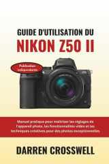 Guide d'utilisation du Nikon Z50 II - Manuel pratique pour maîtriser les réglages de l'appareil photo, les fonctionnalités vidéo et les techniques créatives pour des photos exceptionnelles cover image