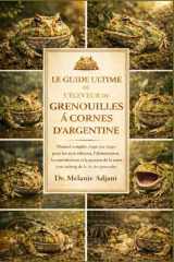 LE GUIDE ULTIME DE L'ÉLEVEUR DE GRENOUILLES À CORNES D'ARGENTINE: Manuel complet, étape par étape, pour les soins éthiques, l'alimentation, la ... vie des grenouilles cornues (French Edition) cover image