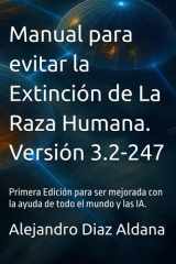 Manual para evitar la Extinción de La Raza Humana. Versión 3.2-247: Primera Edición para ser mejorada con la ayuda de todo el mundo y las IA. (Versión ... de la Raza Humana.) (Spanish Edition) cover image
