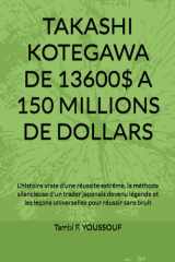 TAKASHI KOTEGAWA DE 13600$ A 150 MILLIONS DE DOLLARS: L'histoire vraie d'une réussite extrême, la méthode silencieuse d'un trader japonais devenu ... pour réussir sans bruit (French Edition) cover image