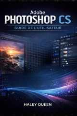 ADOBE PHOTOSHOP CS GUIDE DE L'UTILISATEUR: Le guide pratique pour maîtriser les outils de retouche, les calques, les techniques de retouche et le flux ... du début à la fin (French Edition) cover image
