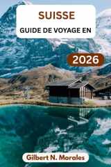 GUIDE DE VOYAGE EN SUISSE 2026: Guide pratique des itinéraires panoramiques, des découvertes culturelles, des expériences locales et de la planification de voyages (French Edition) cover image