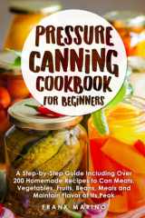 Pressure Canning Cookbook for Beginners: A Step-by-Step Guide Including Over 200 Homemade Recipes to Can Meats, Vegetables, Fruits, Beans, Meals and Maintain Flavor at Its Peak cover image