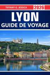 Lyon Guide de voyage 2026: Explorer les rues de la vieille ville de l'Unesco, les traboules, la cuisine française, les promenades fluviales, les ... les activités quotidiennes (French Edition) cover image