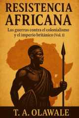 Resistencia africana: las guerras contra el colonialismo y el imperio británicos (Vol. 1): Historia africana de los zulúes, asante, mau mau y líderes ... contra el Imperio británico (Spanish Edition) cover image