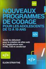 NOUVEAUX PROGRAMMES DE CODAGE POUR LES ADOLESCENTS DE 13 À 19 ANS: Guide du débutant pour la création de sites web et d'applications avec HTML, CSS et JavaScript (French Edition) cover image